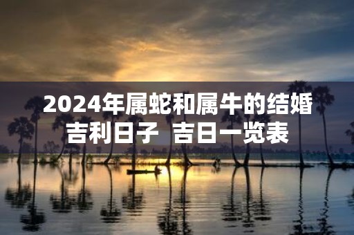 2025年属蛇和属牛的结婚吉利日子 吉日一览表