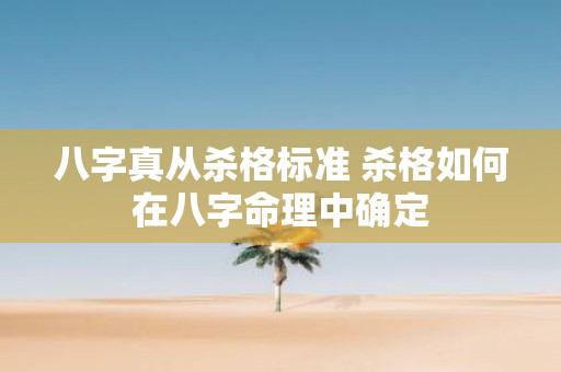 八字真从杀格标准 杀格如何在八字命理中确定