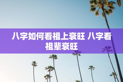 八字如何看祖上衰旺 八字看祖辈衰旺