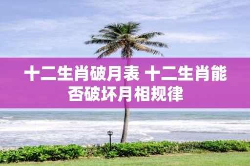 十二生肖破月表 十二生肖能否破坏月相规律