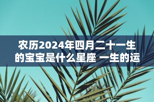 农历2025年四月二十一生的宝宝是什么星座 一生的运势如何