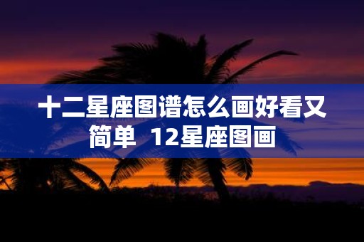 十二星座图谱怎么画好看又简单 12星座图画