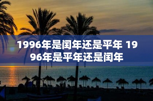 1996年是闰年还是平年 1996年是平年还是闰年