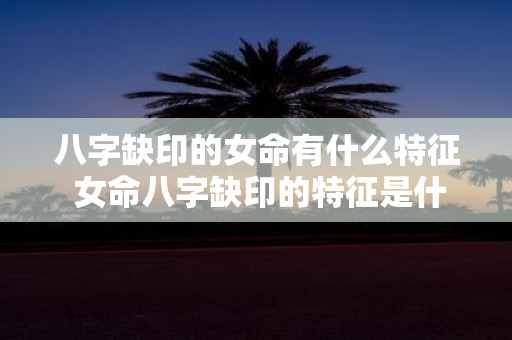 八字缺印的女命有什么特征 女命八字缺印的特征是什么