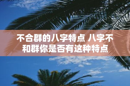 不合群的八字特点 八字不和群你是否有这种特点