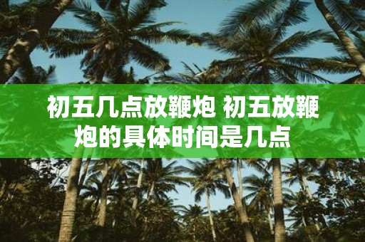 初五几点放鞭炮 初五放鞭炮的具体时间是几点