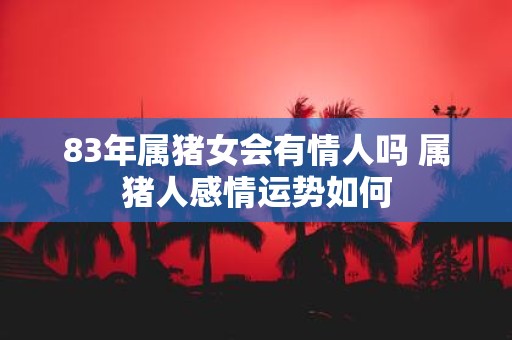 83年属猪女会有情人吗 属猪人感情运势如何