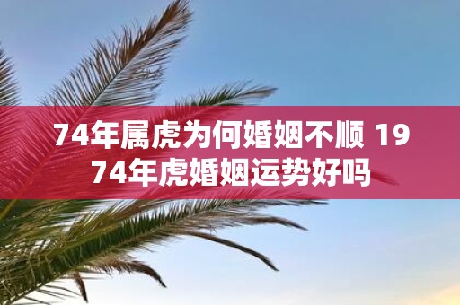 74年属虎为何婚姻不顺 1974年虎婚姻运势好吗