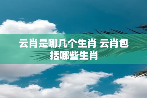 云肖是哪几个生肖 云肖包括哪些生肖