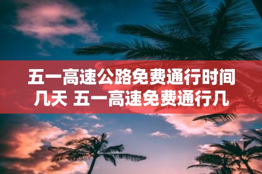 五一高速公路免费通行时间几天 五一高速免费通行几天