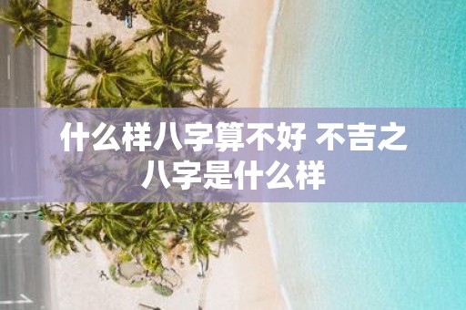 什么样八字算不好 不吉之八字是什么样
