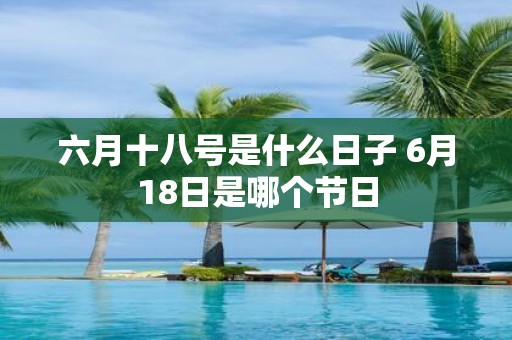 六月十八号是什么日子 6月18日是哪个节日