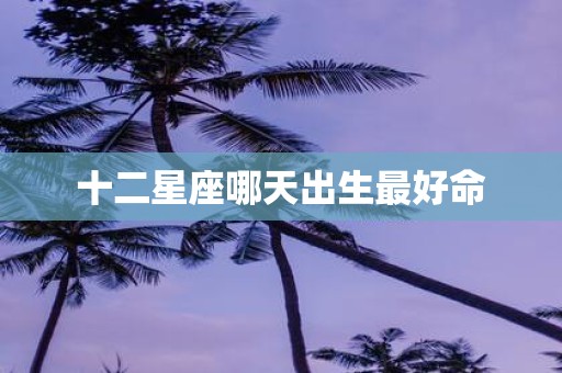 十二星座哪天出生最好命