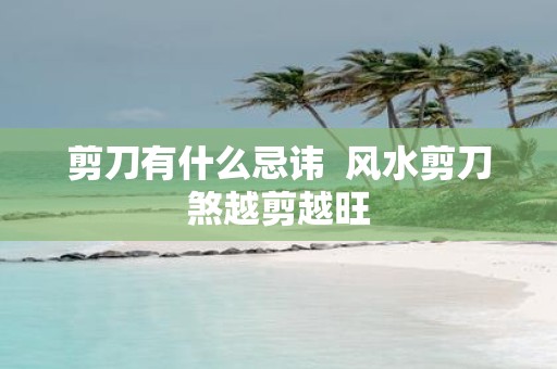 剪刀有什么忌讳 风水剪刀煞越剪越旺