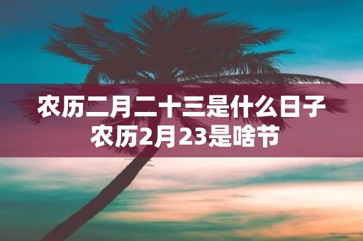 农历二月二十三是什么日子 农历2月23是啥节
