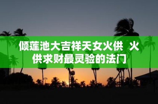 倾莲池大吉祥天女火供 火供求财最灵验的法门