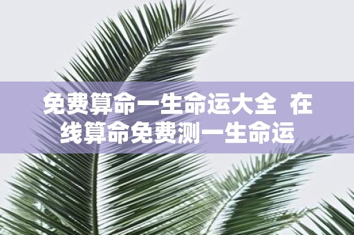 免费算命一生命运大全 在线算命免费测一生命运