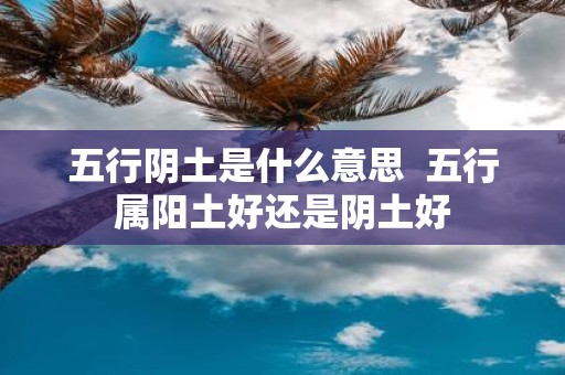 五行阴土是什么意思 五行属阳土好还是阴土好