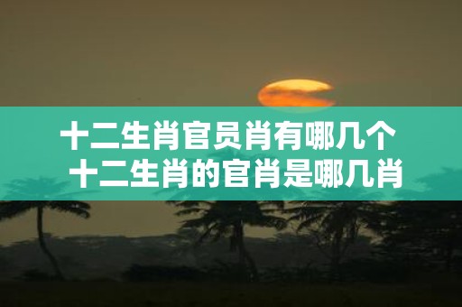 十二生肖官员肖有哪几个 十二生肖的官肖是哪几肖
