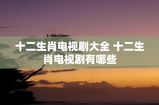 十二生肖电视剧大全 十二生肖电视剧有哪些