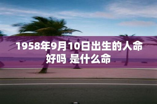 1958年9月10日出生的人命好吗 是什么命