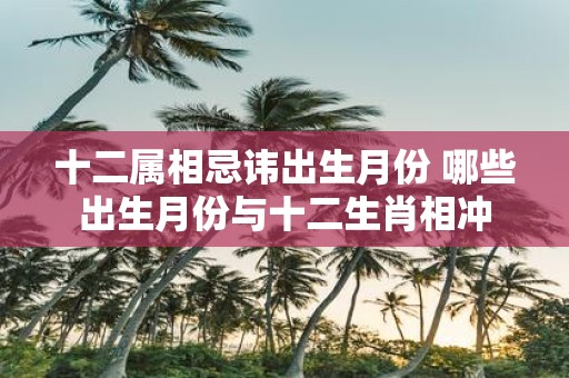 十二属相忌讳出生月份 哪些出生月份与十二生肖相冲