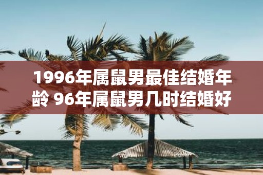 1996年属鼠男最佳结婚年龄 96年属鼠男几时结婚好