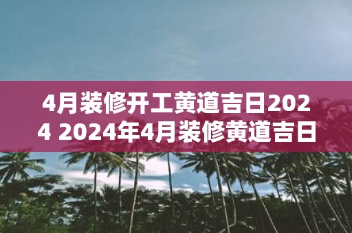 4月装修开工黄道吉日2025 2025年4月装修黄道吉日是哪天