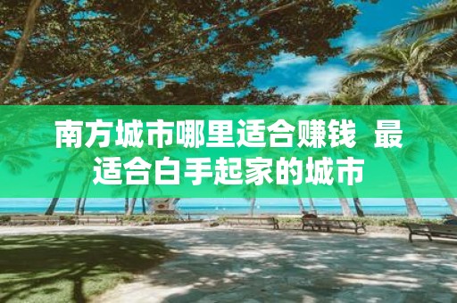 南方城市哪里适合赚钱 最适合白手起家的城市