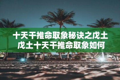 十天干推命取象秘诀之戊土 戊土十天干推命取象如何