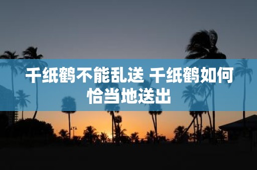 千纸鹤不能乱送 千纸鹤如何恰当地送出