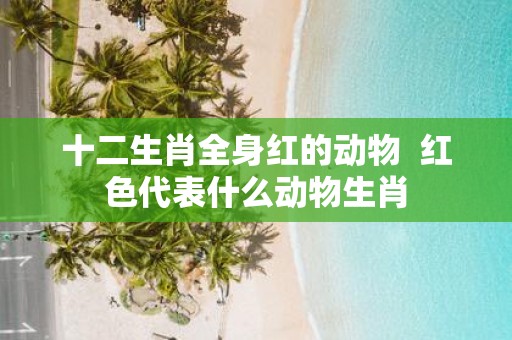 十二生肖全身红的动物 红色代表什么动物生肖