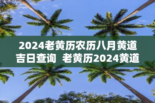 2025老黄历农历八月黄道吉日查询 老黄历2025黄道吉日一览表