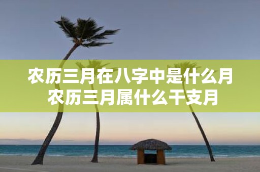 农历三月在八字中是什么月 农历三月属什么干支月