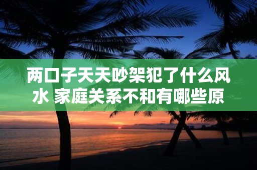 两口子天天吵架犯了什么风水 家庭关系不和有哪些原因