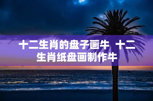 十二生肖的盘子画牛 十二生肖纸盘画制作牛