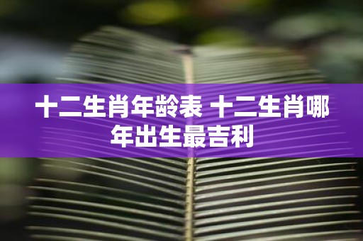 十二生肖年龄表 十二生肖哪年出生最吉利