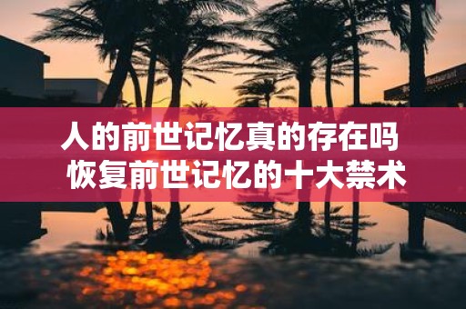 人的前世记忆真的存在吗 恢复前世记忆的十大禁术