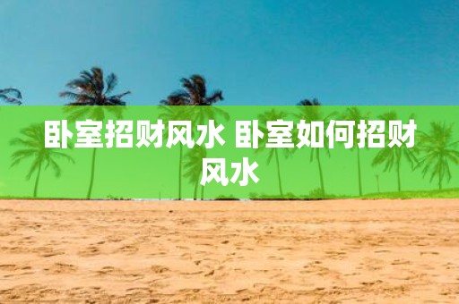 卧室招财风水 卧室如何招财风水