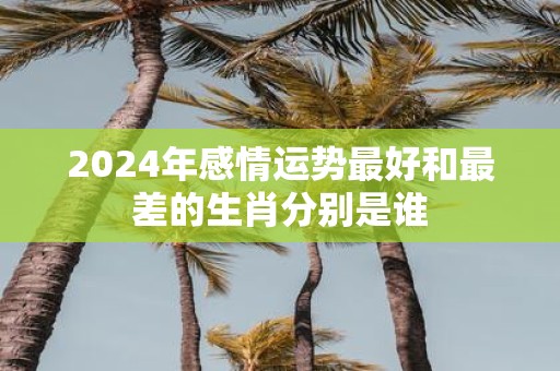 2025年感情运势最好和最差的生肖分别是谁