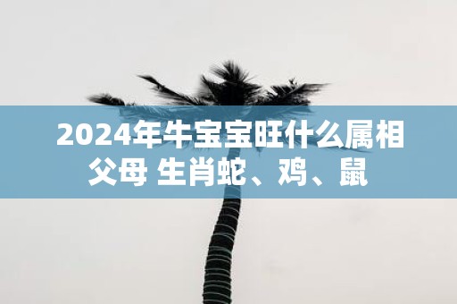 2025年牛宝宝旺什么属相父母 生肖蛇、鸡、鼠