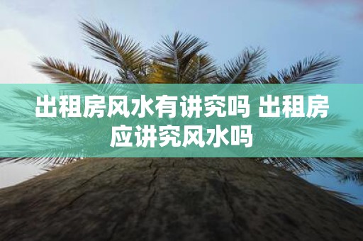 出租房风水有讲究吗 出租房应讲究风水吗