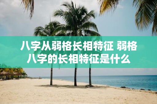 八字从弱格长相特征 弱格八字的长相特征是什么