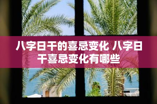 八字日干的喜忌变化 八字日干喜忌变化有哪些