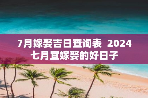 7月嫁娶吉日查询表 2025七月宜嫁娶的好日子