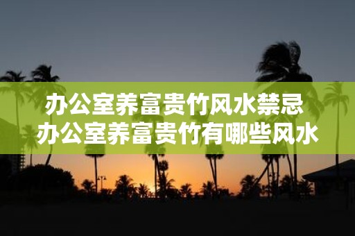 办公室养富贵竹风水禁忌 办公室养富贵竹有哪些风水禁忌