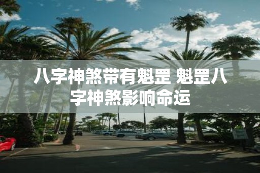 八字神煞带有魁罡 魁罡八字神煞影响命运