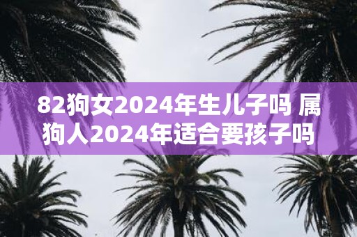 82狗女2025年生儿子吗 属狗人2025年适合要孩子吗