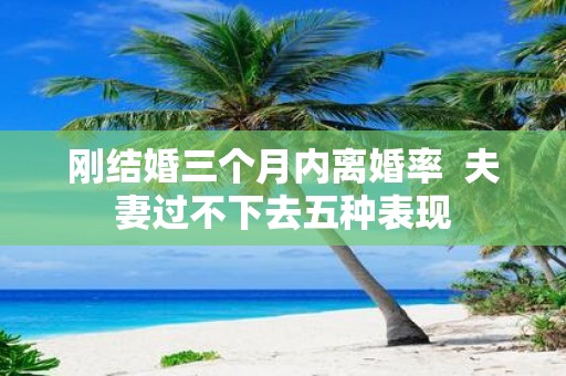 刚结婚三个月内离婚率 夫妻过不下去五种表现