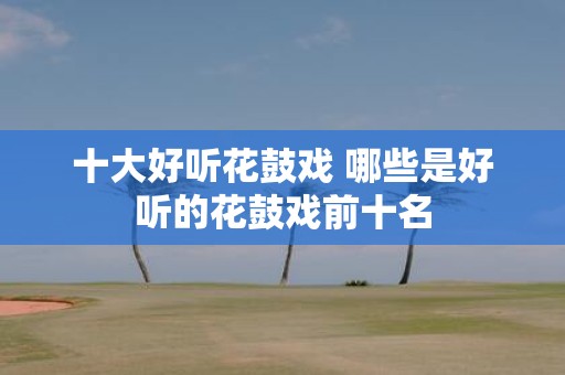 十大好听花鼓戏 哪些是好听的花鼓戏前十名